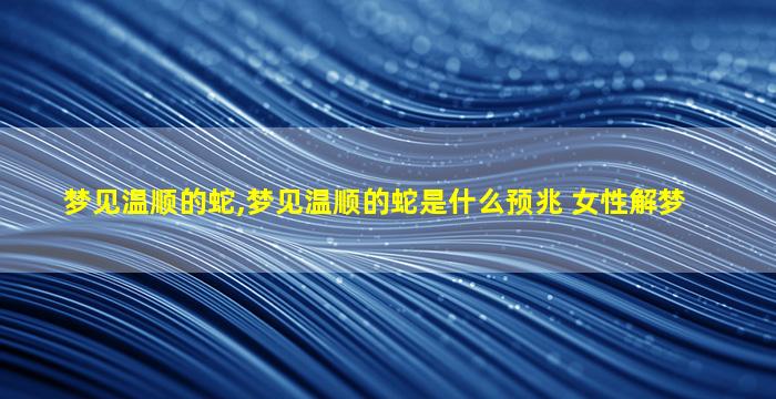 梦见温顺的蛇,梦见温顺的蛇是什么预兆 女性解梦